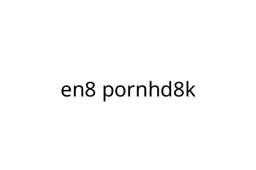 en8 pornhd8k