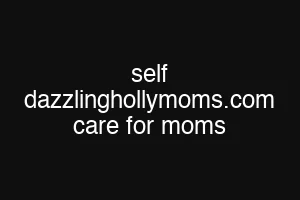 self dazzlinghollymoms.com care for moms